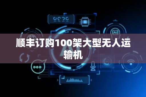 顺丰订购100架大型无人运输机