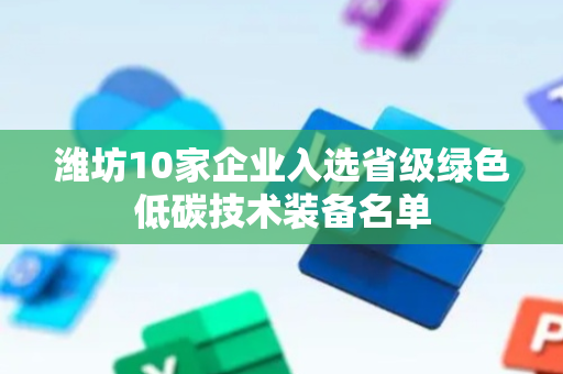 潍坊10家企业入选省级绿色低碳技术装备名单
