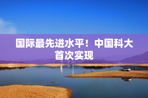 国际最先进水平！中国科大首次实现