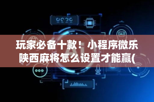 玩家必备十款！小程序微乐陕西麻将怎么设置才能赢(神器购买好牌规律)