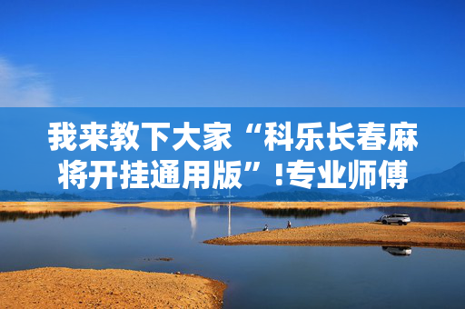 我来教下大家“科乐长春麻将开挂通用版”!专业师傅带你一起了解（详细教程）-抖音