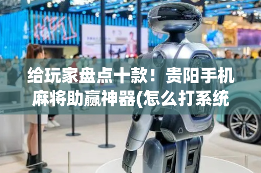 给玩家盘点十款！贵阳手机麻将助赢神器(怎么打系统才能给好牌)