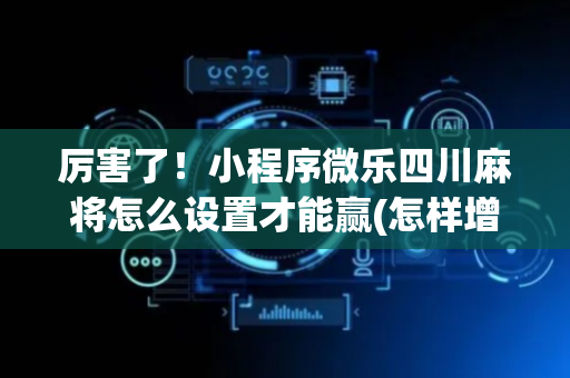 厉害了！小程序微乐四川麻将怎么设置才能赢(怎样增加胜率)