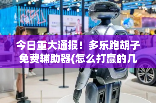 今日重大通报！多乐跑胡子免费辅助器(怎么打赢的几率大)