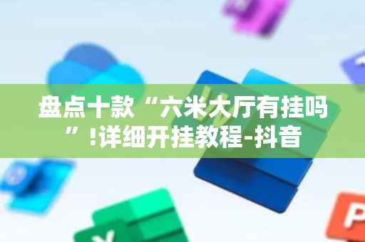 盘点十款“六米大厅有挂吗”!详细开挂教程-抖音
