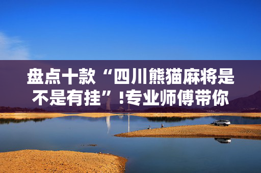 盘点十款“四川熊猫麻将是不是有挂”!专业师傅带你一起了解（详细教程）-抖音