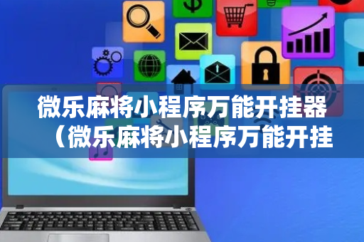 微乐麻将小程序万能开挂器（微乐麻将小程序万能开挂器ios）