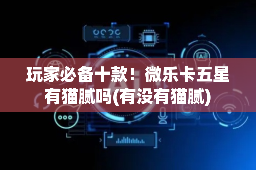 玩家必备十款！微乐卡五星有猫腻吗(有没有猫腻)