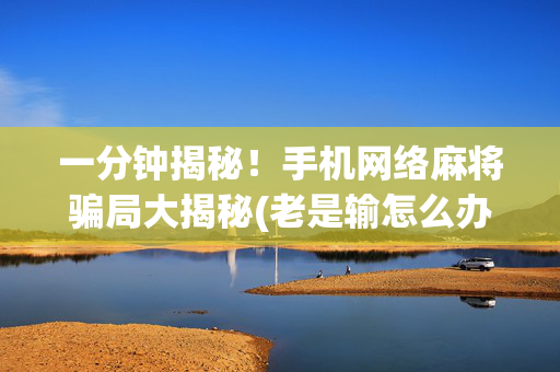 一分钟揭秘！手机网络麻将骗局大揭秘(老是输怎么办)