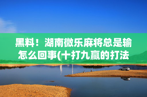 黑料！湖南微乐麻将总是输怎么回事(十打九赢的打法)