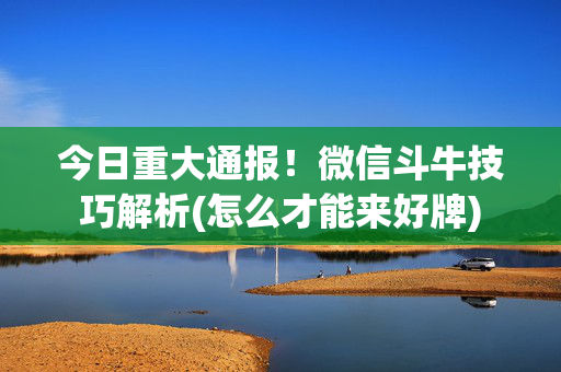 今日重大通报！微信斗牛技巧解析(怎么才能来好牌)