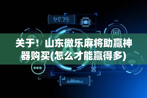 关于！山东微乐麻将助赢神器购买(怎么才能赢得多)
