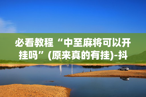 必看教程“中至麻将可以开挂吗”(原来真的有挂)-抖音