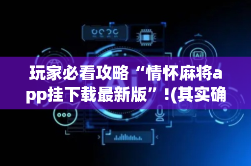 玩家必看攻略“情怀麻将app挂下载最新版”!(其实确实有挂)-抖音