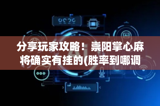 分享玩家攻略！崇阳掌心麻将确实有挂的(胜率到哪调)