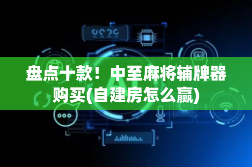 盘点十款！中至麻将辅牌器购买(自建房怎么赢)