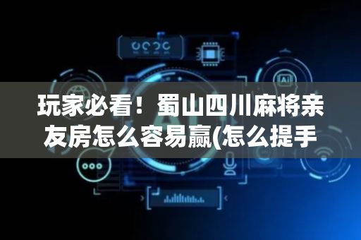 玩家必看！蜀山四川麻将亲友房怎么容易赢(怎么提手拿好牌)