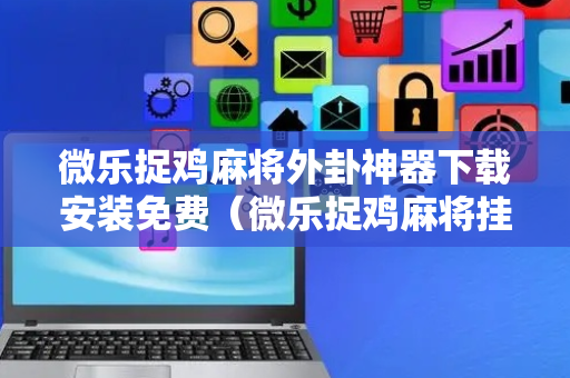 微乐捉鸡麻将外卦神器下载安装免费（微乐捉鸡麻将挂下载安装）