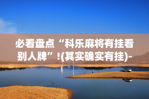 必看盘点“科乐麻将有挂看别人牌”!(其实确实有挂)-抖音