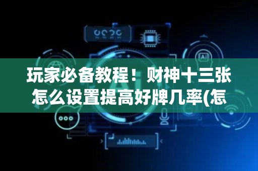 玩家必备教程！财神十三张怎么设置提高好牌几率(怎么能让胜率高)