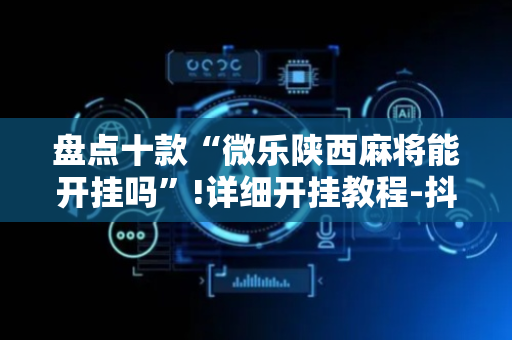 盘点十款“微乐陕西麻将能开挂吗”!详细开挂教程-抖音