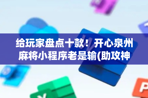 给玩家盘点十款！开心泉州麻将小程序老是输(助攻神器怎么才会赢)