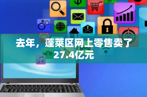 去年，蓬莱区网上零售卖了27.4亿元
