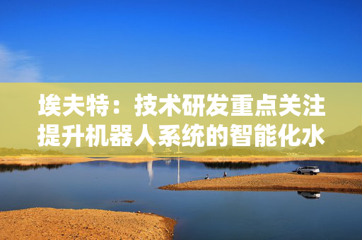 埃夫特：技术研发重点关注提升机器人系统的智能化水平