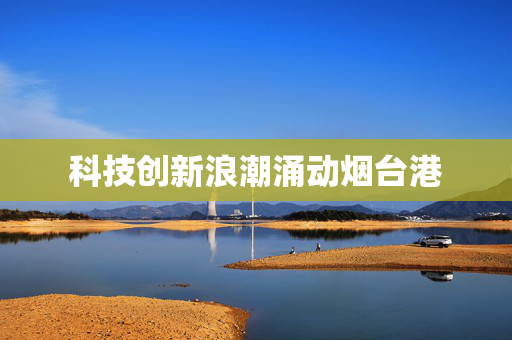 科技创新浪潮涌动烟台港