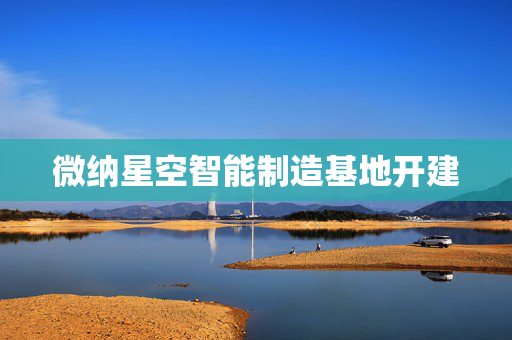 微纳星空智能制造基地开建