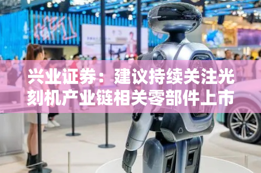 兴业证券：建议持续关注光刻机产业链相关零部件上市公司