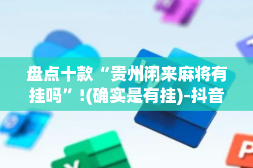 盘点十款“贵州闲来麻将有挂吗”!(确实是有挂)-抖音
