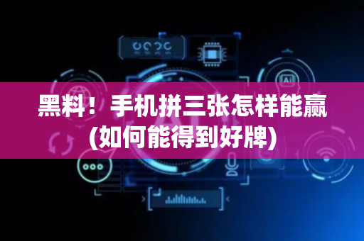 黑料！手机拼三张怎样能赢(如何能得到好牌)