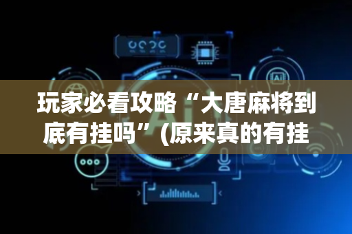 玩家必看攻略“大唐麻将到底有挂吗”(原来真的有挂)-抖音