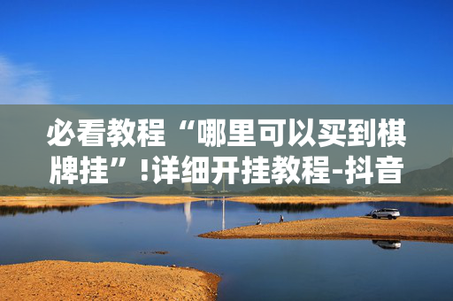必看教程“哪里可以买到棋牌挂”!详细开挂教程-抖音