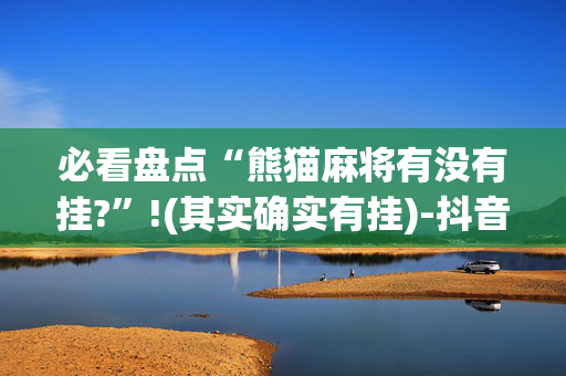 必看盘点“熊猫麻将有没有挂?”!(其实确实有挂)-抖音