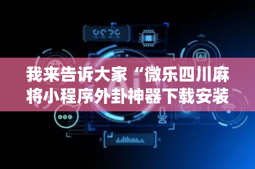 我来告诉大家“微乐四川麻将小程序外卦神器下载安装”!(确实是有挂)-抖音