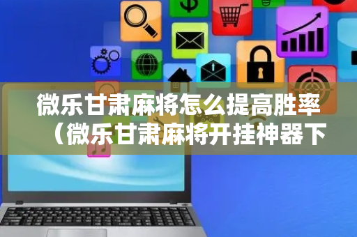 微乐甘肃麻将怎么提高胜率（微乐甘肃麻将开挂神器下载）