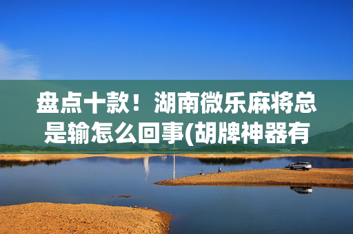 盘点十款！湖南微乐麻将总是输怎么回事(胡牌神器有猫腻吗)