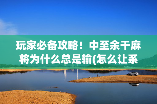 玩家必备攻略！中至余干麻将为什么总是输(怎么让系统给自己好牌)