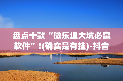 盘点十款“微乐填大坑必赢软件”!(确实是有挂)-抖音