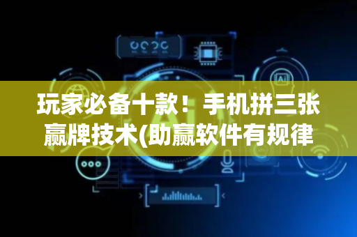 玩家必备十款！手机拼三张赢牌技术(助赢软件有规律吗)