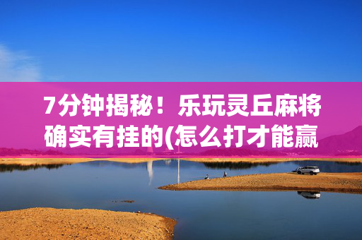 7分钟揭秘！乐玩灵丘麻将确实有挂的(怎么打才能赢)
