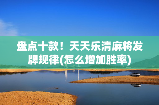 盘点十款！天天乐清麻将发牌规律(怎么增加胜率)