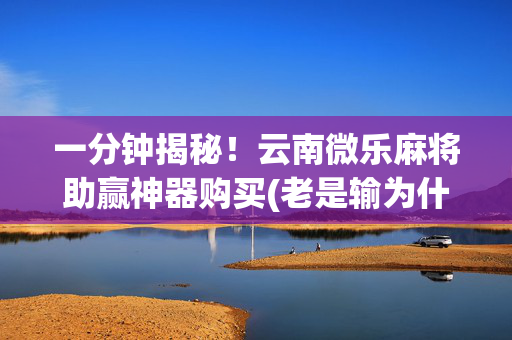 一分钟揭秘！云南微乐麻将助赢神器购买(老是输为什么)
