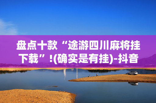 盘点十款“途游四川麻将挂下载”!(确实是有挂)-抖音