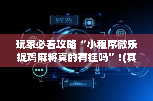玩家必看攻略“小程序微乐捉鸡麻将真的有挂吗”!(其实确实有挂)-抖音