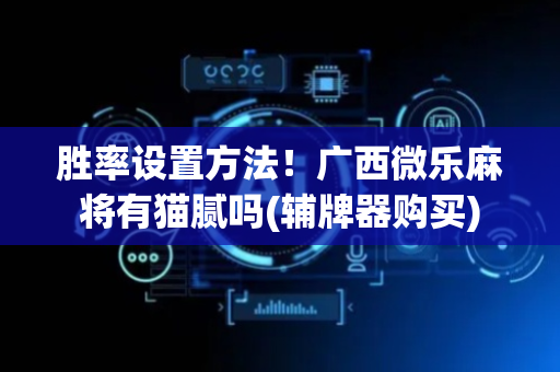 胜率设置方法！广西微乐麻将有猫腻吗(辅牌器购买)