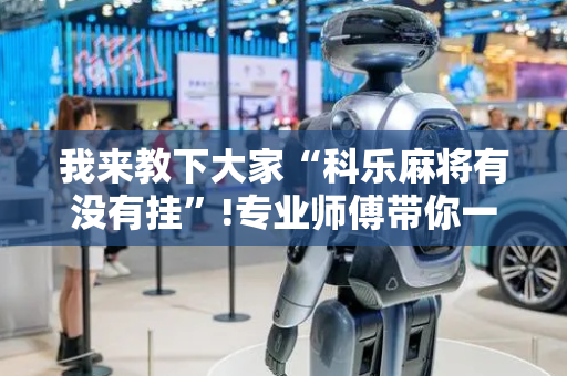 我来教下大家“科乐麻将有没有挂”!专业师傅带你一起了解（详细教程）-抖音