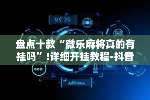 盘点十款“微乐麻将真的有挂吗”!详细开挂教程-抖音